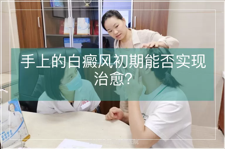 手上的白癜风初期能否实现治愈?