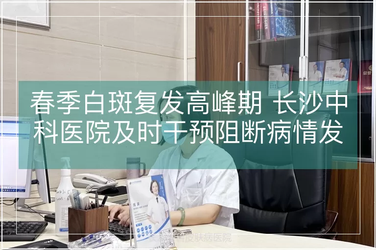 春季白斑复发高峰期 长沙中科医院及时干预阻断病情发展
