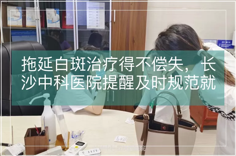 拖延白斑治疗得不偿失，长沙中科医院提醒及时规范就医是关键