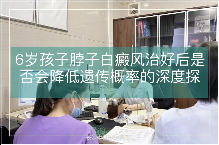 6岁孩子脖子白癜风治好后是否会降低遗传概率的深度探讨