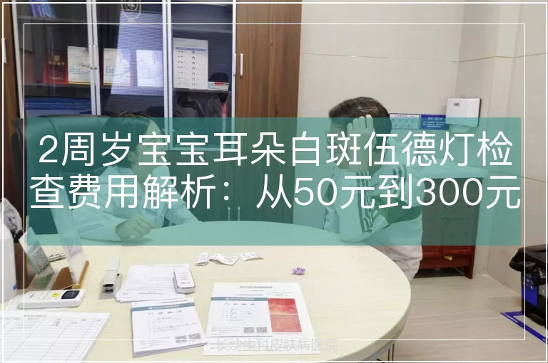 2周岁宝宝耳朵白斑伍德灯检查费用解析：从50元到300元的定价逻辑与影响因素
