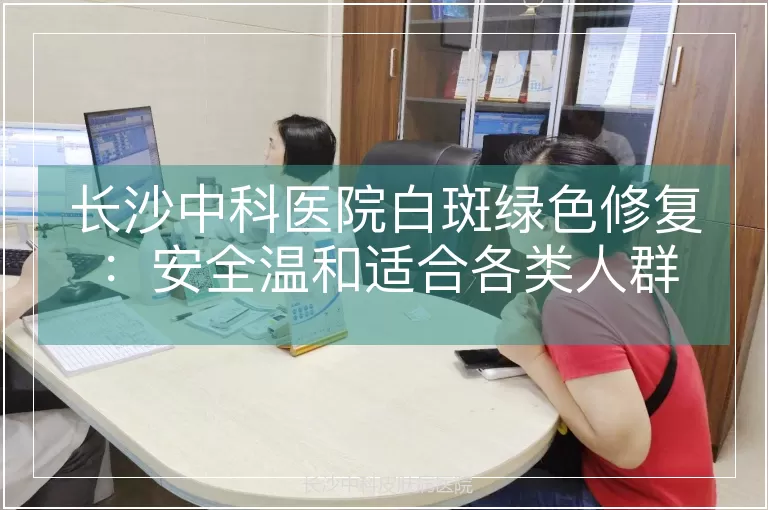 长沙中科医院白斑绿色修复：安全温和适合各类人群