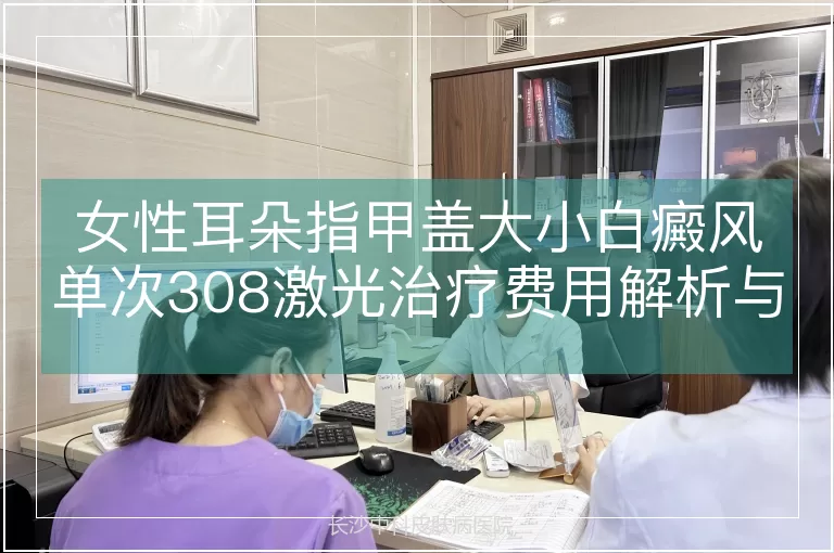 女性耳朵指甲盖大小白癜风单次308激光治疗费用解析与影响因素