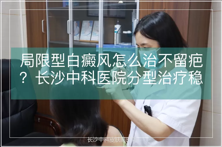 局限型白癜风怎么治不留疤？长沙中科医院分型治疗稳定可靠