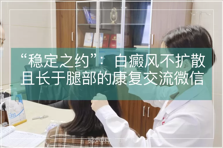 “稳定之约”：白癜风不扩散且长于腿部的康复交流微信群实践指南