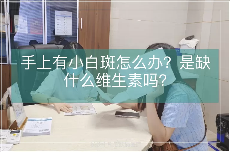 手上有小白斑怎么办?是缺什么维生素吗?