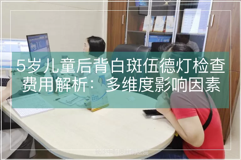 5岁儿童后背白斑伍德灯检查费用解析：多维度影响因素与科学定价逻辑