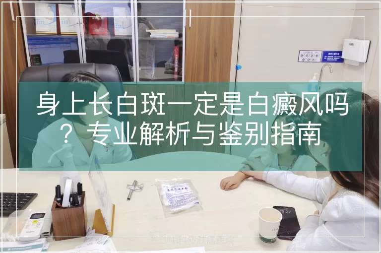 身上长白斑一定是白癜风吗？专业解析与鉴别指南