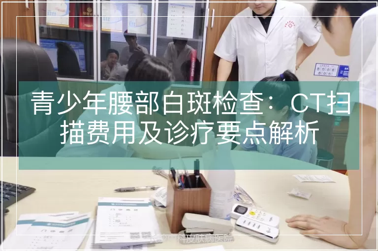 青少年腰部白斑检查：CT扫描费用及诊疗要点解析