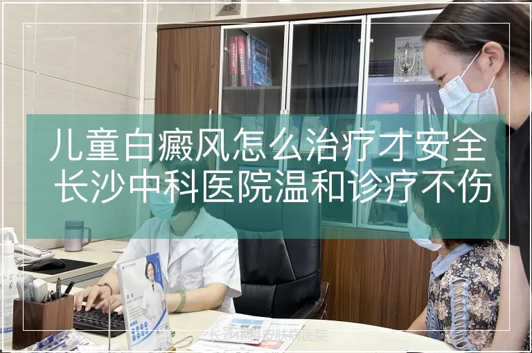 儿童白癜风怎么治疗才安全 长沙中科医院温和诊疗不伤肤