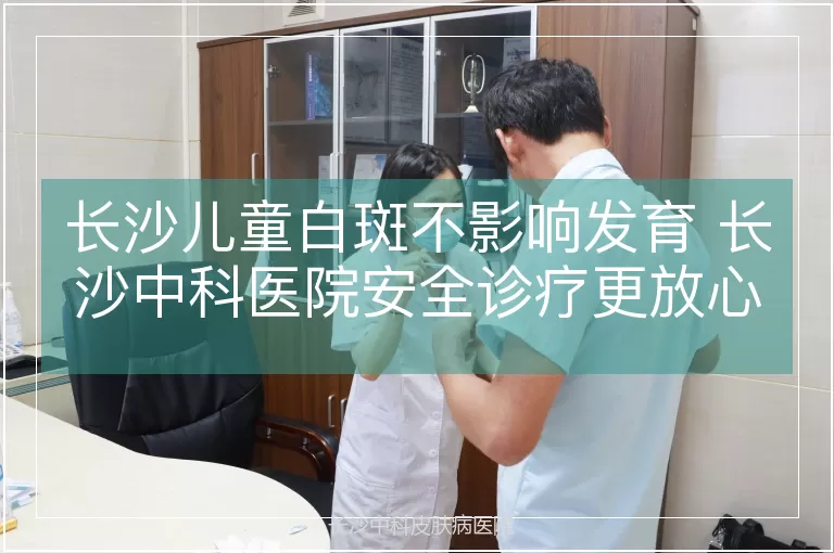 长沙儿童白斑不影响发育 长沙中科医院安全诊疗更放心
