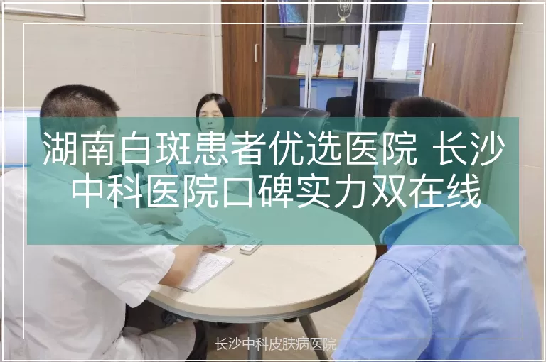 湖南白斑患者优选医院 长沙中科医院口碑实力双在线