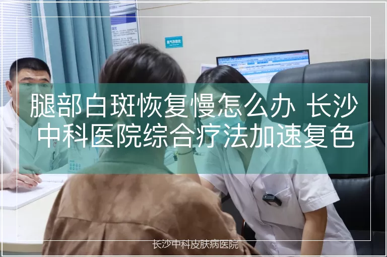 腿部白斑恢复慢怎么办 长沙中科医院综合疗法加速复色