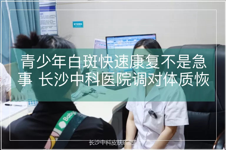青少年白斑快速康复不是急事 长沙中科医院调对体质恢复更稳