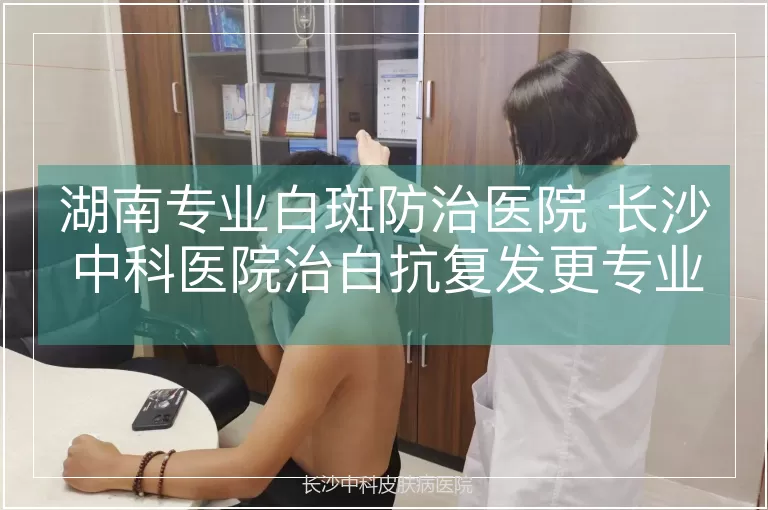 湖南专业白斑防治医院 长沙中科医院治白抗复发更专业