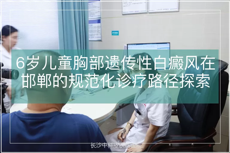 6岁儿童胸部遗传性白癜风在邯郸的规范化诊疗路径探索