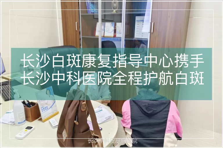 长沙白斑康复指导中心携手长沙中科医院全程护航白斑恢复