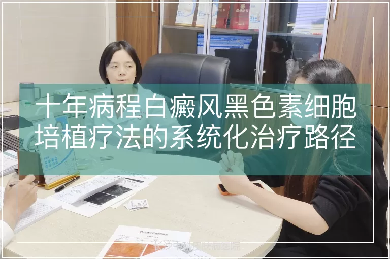 十年病程白癜风黑色素细胞培植疗法的系统化治疗路径解析