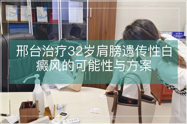 邢台治疗32岁肩膀遗传性白癜风的可能性与方案