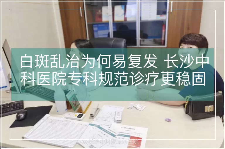 白斑乱治为何易复发 长沙中科医院专科规范诊疗更稳固