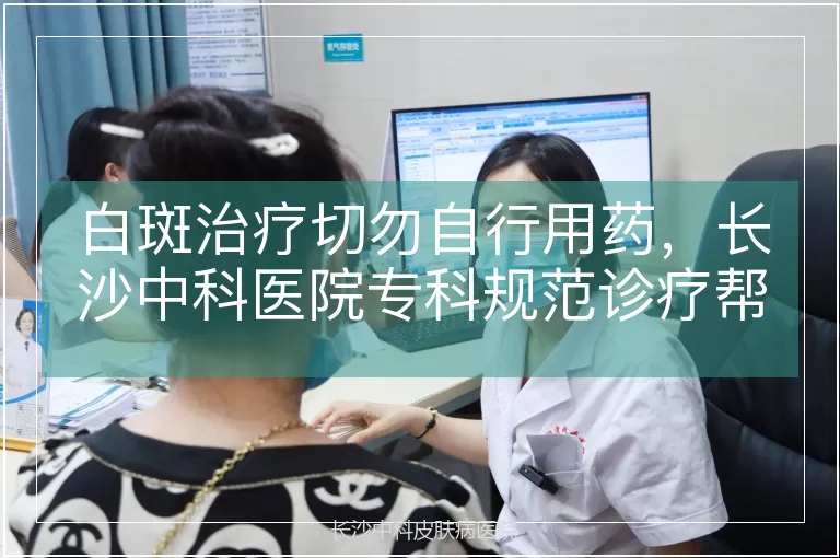 白斑治疗切勿自行用药，长沙中科医院专科规范诊疗帮您避开误区