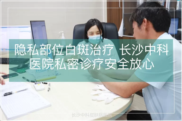隐私部位白斑治疗 长沙中科医院私密诊疗安全放心