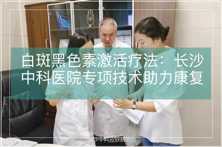 白斑黑色素激活疗法：长沙中科医院专项技术助力康复