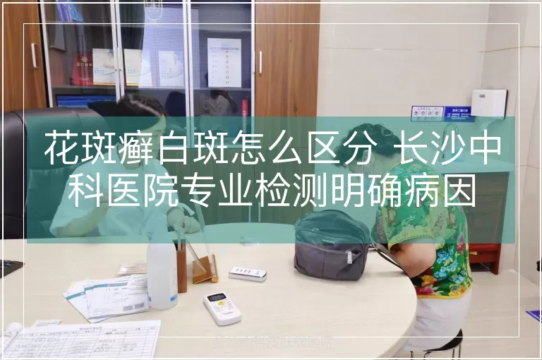 花斑癣白斑怎么区分 长沙中科医院专业检测明确病因