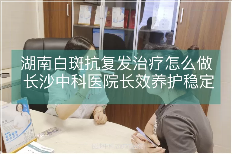 湖南白斑抗复发治疗怎么做 长沙中科医院长效养护稳定色素要点